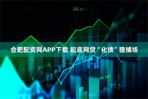 合肥配资网APP下载 起底网贷“化债”猎捕场