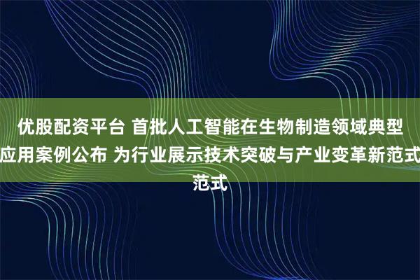 优股配资平台 首批人工智能在生物制造领域典型应用案例公布 为行业展示技术突破与产业变革新范式