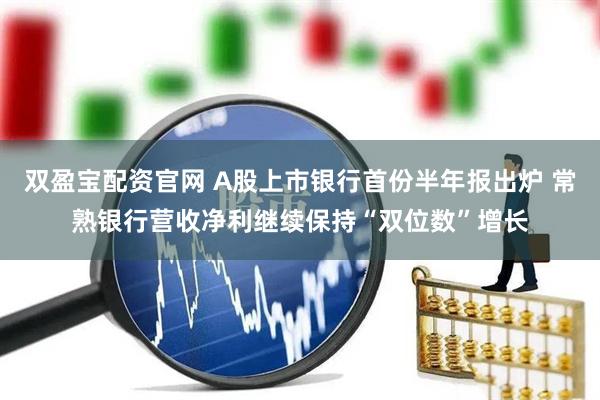双盈宝配资官网 A股上市银行首份半年报出炉 常熟银行营收净利继续保持“双位数”增长