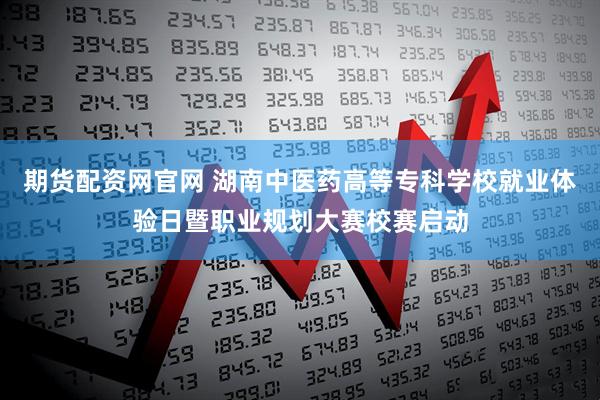 期货配资网官网 湖南中医药高等专科学校就业体验日暨职业规划大赛校赛启动