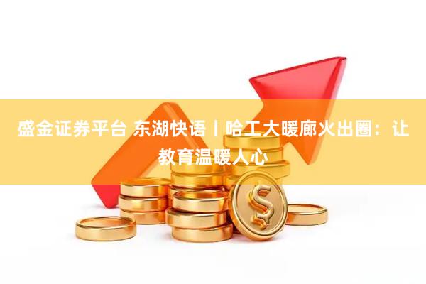 盛金证券平台 东湖快语丨哈工大暖廊火出圈:让教育温暖人心