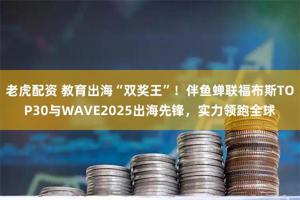 老虎配资 教育出海“双奖王”!伴鱼蝉联福布斯TOP30与WAVE2025出海先锋,实力领跑全球