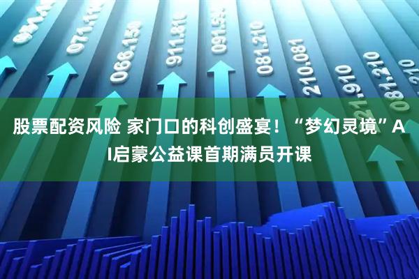 股票配资风险 家门口的科创盛宴!“梦幻灵境”AI启蒙公益课首期满员开课
