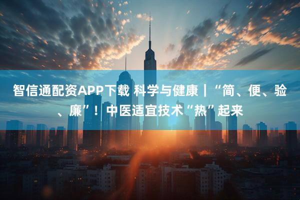 智信通配资APP下载 科学与健康|“简、便、验、廉”!中医适宜技术“热”起来