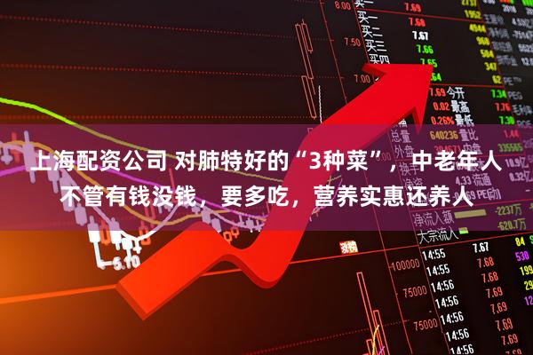 上海配资公司 对肺特好的“3种菜”,中老年人不管有钱没钱,要多吃,营养实惠还养人