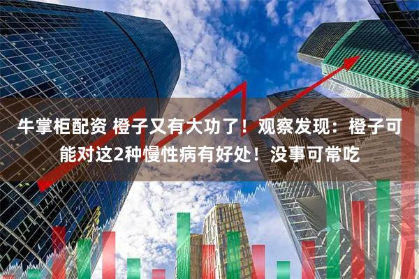 牛掌柜配资 橙子又有大功了!观察发现:橙子可能对这2种慢性病有好处!没事可常吃