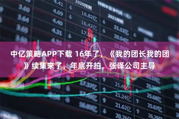 中亿策略APP下载 16年了,《我的团长我的团》续集来了,年底开拍,张译公司主导