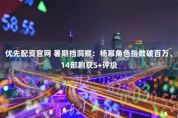 优先配资官网 暑期档洞察:杨幂角色指数破百万、14部剧获S+评级