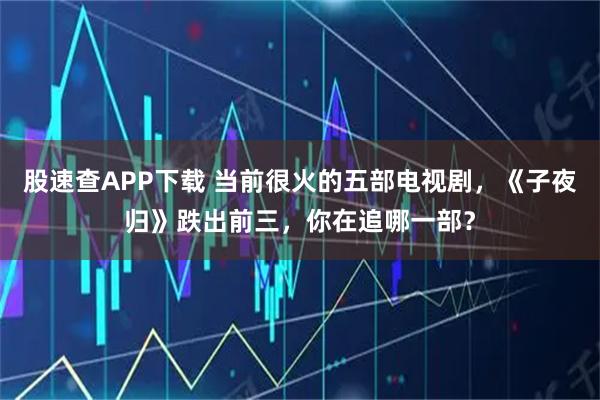 股速查APP下载 当前很火的五部电视剧,《子夜归》跌出前三,你在追哪一部?