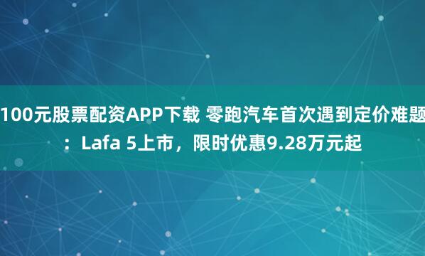 100元股票配资APP下载 零跑汽车首次遇到定价难题:Lafa 5上市,限时优惠9.28万元起