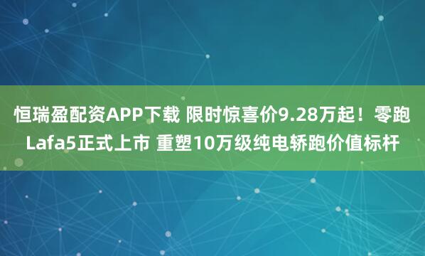 恒瑞盈配资APP下载 限时惊喜价9.28万起!零跑Lafa5正式上市 重塑10万级纯电轿跑价值标杆