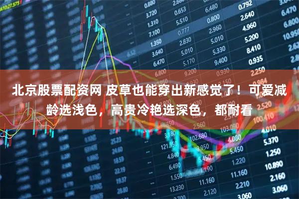 北京股票配资网 皮草也能穿出新感觉了!可爱减龄选浅色,高贵冷艳选深色,都耐看