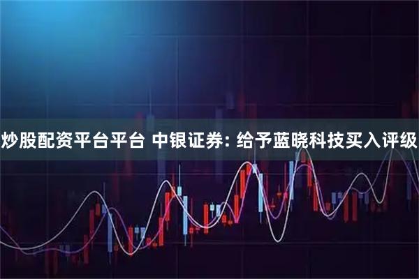炒股配资平台平台 中银证券: 给予蓝晓科技买入评级