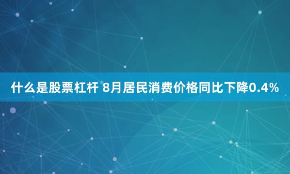 什么是股票杠杆 8月居民消费价格同比下降0.4%