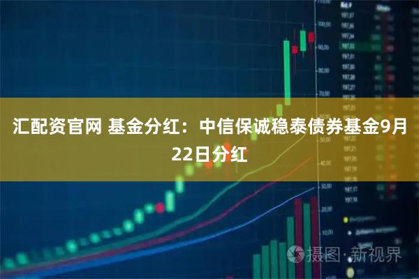 汇配资官网 基金分红:中信保诚稳泰债券基金9月22日分红