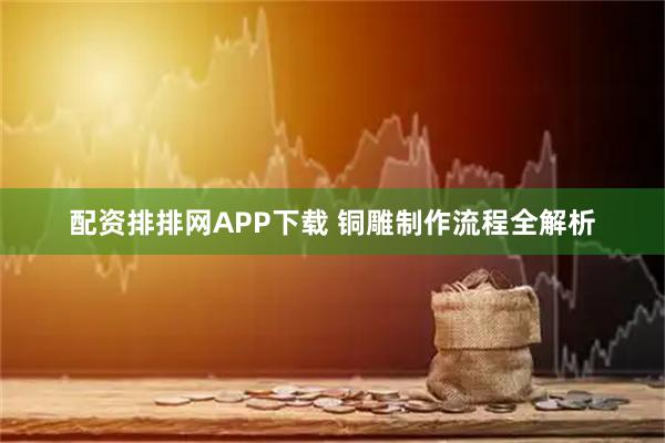 配资排排网APP下载 铜雕制作流程全解析