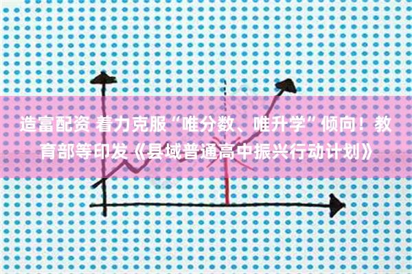 造富配资 着力克服“唯分数、唯升学”倾向!教育部等印发《县域普通高中振兴行动计划》