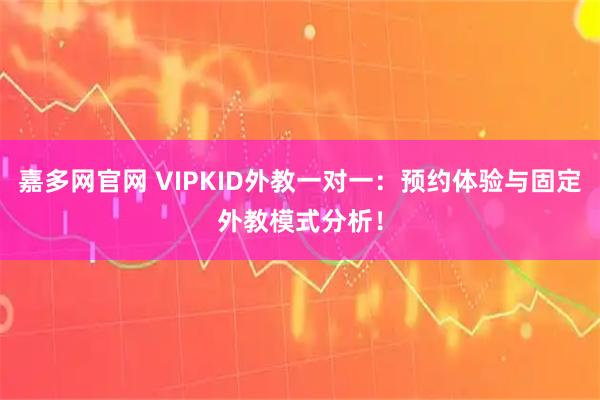 嘉多网官网 VIPKID外教一对一:预约体验与固定外教模式分析!