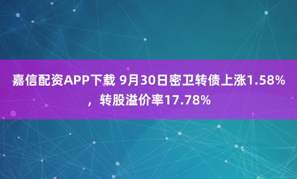 嘉信配资APP下载 9月30日密卫转债上涨1.58%，转股溢价率17.78%