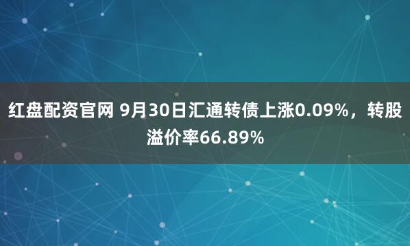 红盘配资官网 9月30日汇通转债上涨0.09%,转股溢价率66.89%