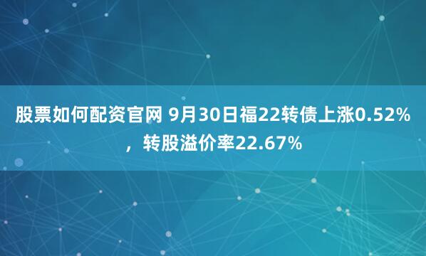 股票如何配资官网 9月30日福22转债上涨0.52%,转股溢价率22.67%