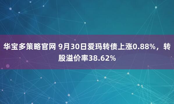 华宝多策略官网 9月30日爱玛转债上涨0.88%,转股溢价率38.62%