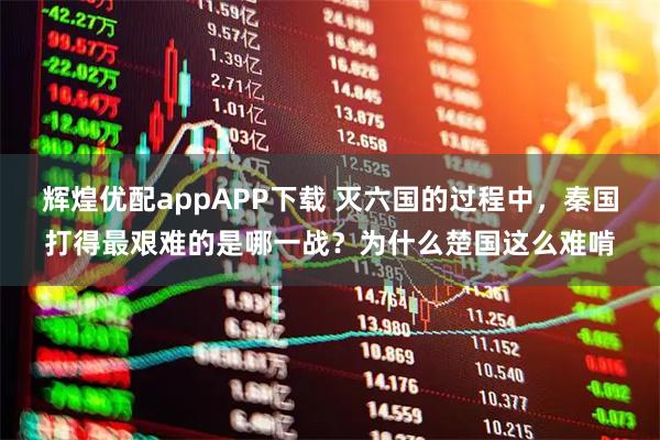 辉煌优配appAPP下载 灭六国的过程中,秦国打得最艰难的是哪一战?为什么楚国这么难啃