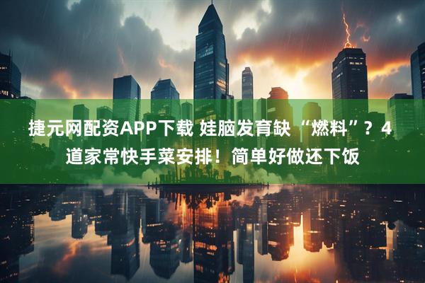 捷元网配资APP下载 娃脑发育缺 “燃料”?4 道家常快手菜安排!简单好做还下饭