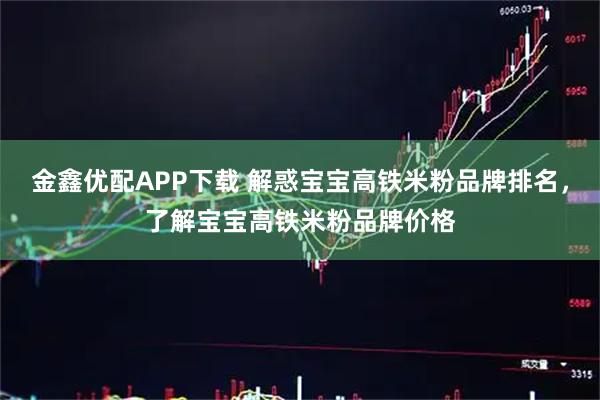 金鑫优配APP下载 解惑宝宝高铁米粉品牌排名,了解宝宝高铁米粉品牌价格