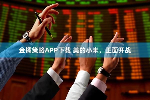 金橘策略APP下载 美的小米，正面开战