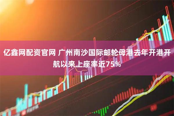 亿鑫网配资官网 广州南沙国际邮轮母港去年开港开航以来上座率近75%