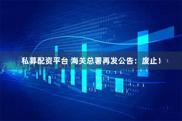 私募配资平台 海关总署再发公告：废止！