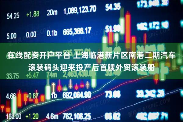 在线配资开户平台 上海临港新片区南港二期汽车滚装码头迎来投产后首艘外贸滚装船