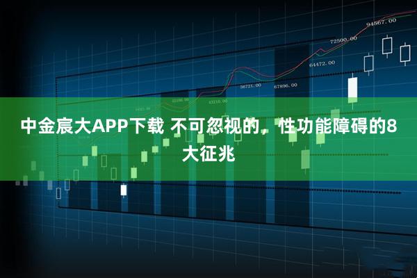 中金宸大APP下载 不可忽视的，性功能障碍的8大征兆
