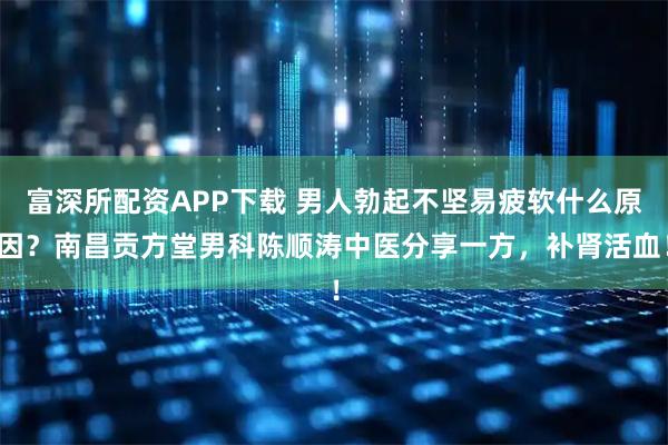 富深所配资APP下载 男人勃起不坚易疲软什么原因？南昌贡方堂男科陈顺涛中医分享一方，补肾活血！