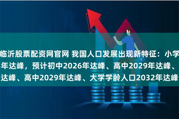 临沂股票配资网官网 我国人口发展出现新特征：小学在校生规模已在2023年达峰，预计初中2026年达峰、高中2029年达峰、大学学龄人口2032年达峰