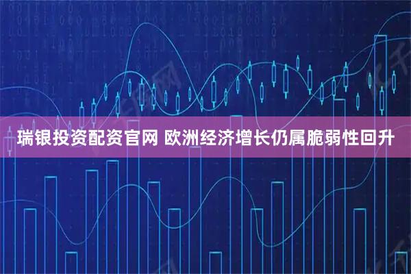 瑞银投资配资官网 欧洲经济增长仍属脆弱性回升