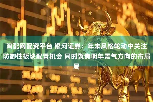 淘配网配资平台 银河证券：年末风格轮动中关注防御性板块配置机会 同时聚焦明年景气方向的布局