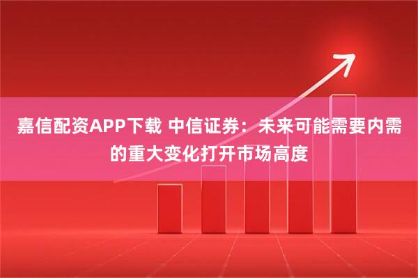 嘉信配资APP下载 中信证券：未来可能需要内需的重大变化打开市场高度