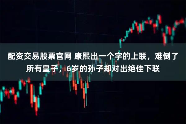 配资交易股票官网 康熙出一个字的上联，难倒了所有皇子，6岁的孙子却对出绝佳下联