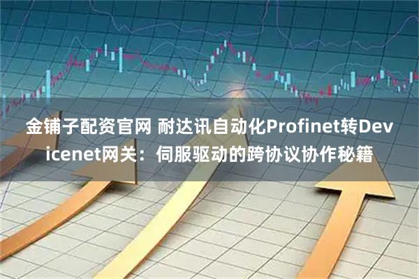金铺子配资官网 耐达讯自动化Profinet转Devicenet网关：伺服驱动的跨协议协作秘籍