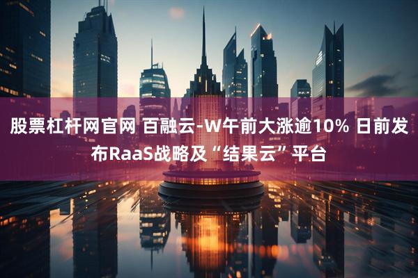 股票杠杆网官网 百融云-W午前大涨逾10% 日前发布RaaS战略及“结果云”平台