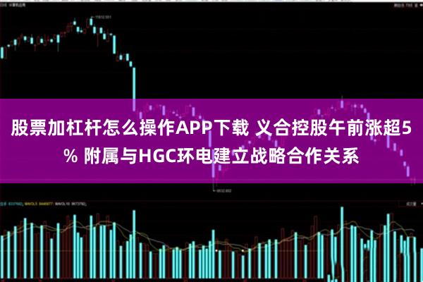 股票加杠杆怎么操作APP下载 义合控股午前涨超5% 附属与HGC环电建立战略合作关系