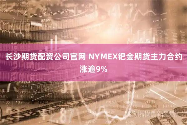 长沙期货配资公司官网 NYMEX钯金期货主力合约涨逾9%