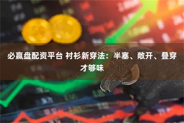 必赢盘配资平台 衬衫新穿法：半塞、敞开、叠穿才够味