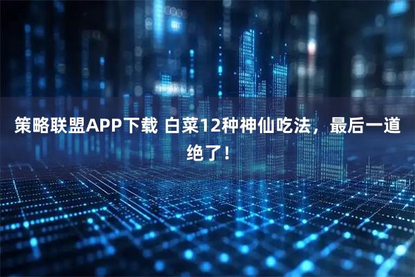 策略联盟APP下载 白菜12种神仙吃法，最后一道绝了！