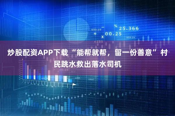 炒股配资APP下载 “能帮就帮，留一份善意” 村民跳水救出落水司机