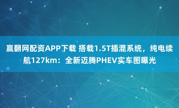 赢翻网配资APP下载 搭载1.5T插混系统，纯电续航127km：全新迈腾PHEV实车图曝光