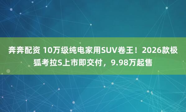 奔奔配资 10万级纯电家用SUV卷王！2026款极狐考拉S上市即交付，9.98万起售
