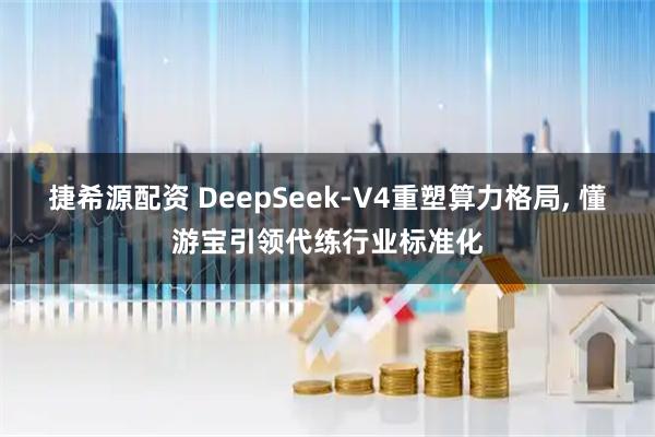 捷希源配资 DeepSeek-V4重塑算力格局, 懂游宝引领代练行业标准化
